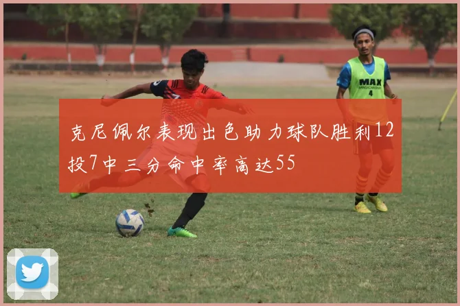 克尼佩尔表现出色助力球队胜利12投7中三分命中率高达55