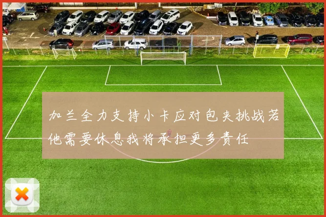 加兰全力支持小卡应对包夹挑战若他需要休息我将承担更多责任