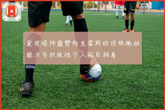 爱将塔帅盛赞约克雷斯的顶级跑动能力与积极性令人刮目相看