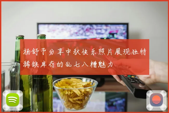 杨舒予分享中秋快乐照片展现独特稀缺库存的乱七八糟魅力