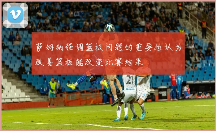 萨姆纳强调篮板问题的重要性认为改善篮板能改变比赛结果