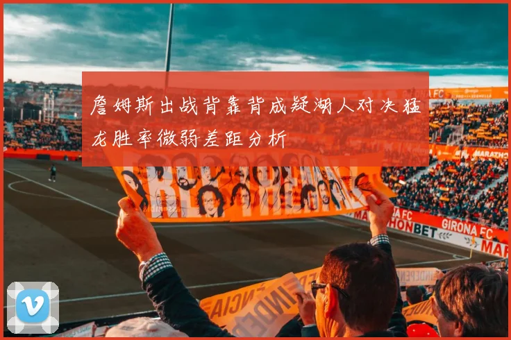 詹姆斯出战背靠背成疑湖人对决猛龙胜率微弱差距分析