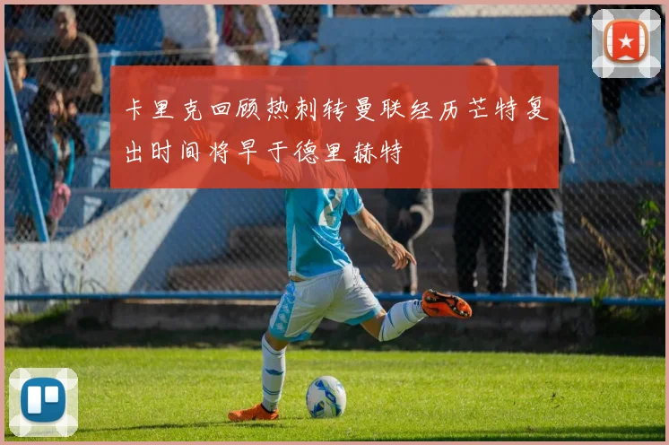 卡里克回顾热刺转曼联经历芒特复出时间将早于德里赫特