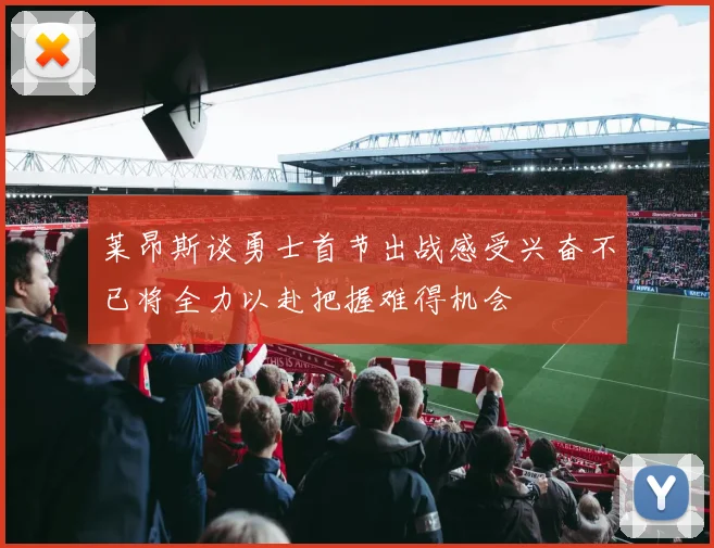 莱昂斯谈勇士首节出战感受兴奋不已将全力以赴把握难得机会