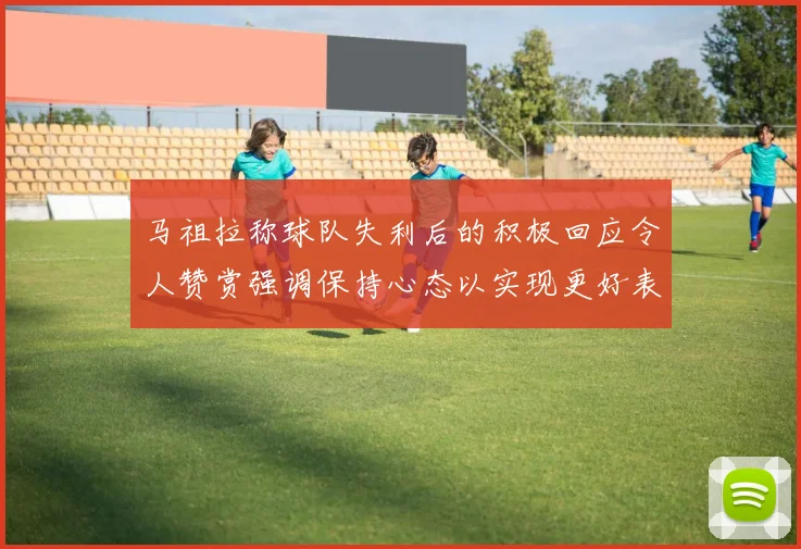马祖拉称球队失利后的积极回应令人赞赏强调保持心态以实现更好表现