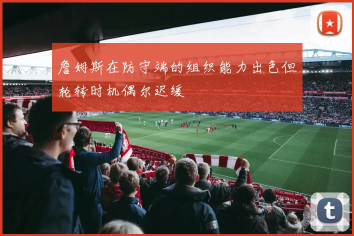 詹姆斯在防守端的组织能力出色但轮转时机偶尔迟缓