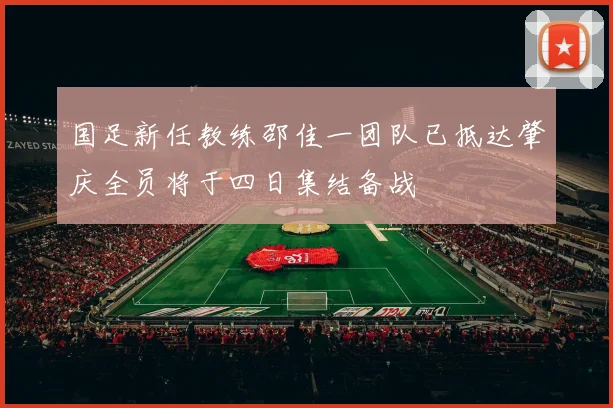 国足新任教练邵佳一团队已抵达肇庆全员将于四日集结备战