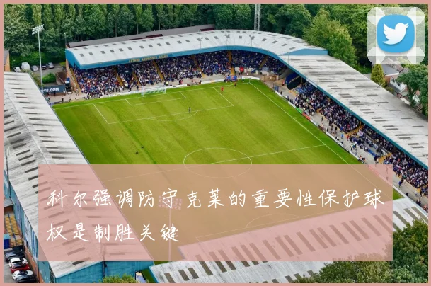 科尔强调防守克莱的重要性保护球权是制胜关键