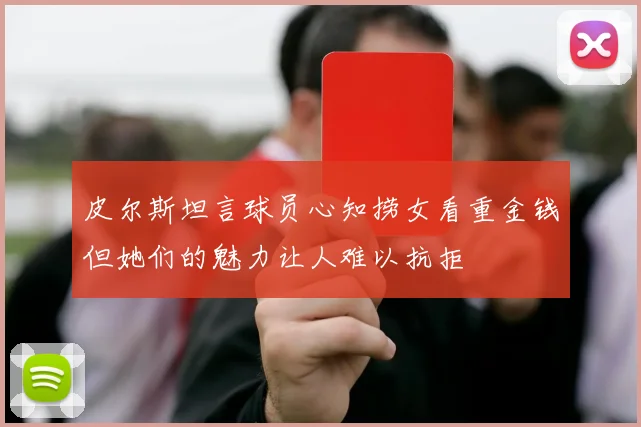皮尔斯坦言球员心知捞女看重金钱但她们的魅力让人难以抗拒