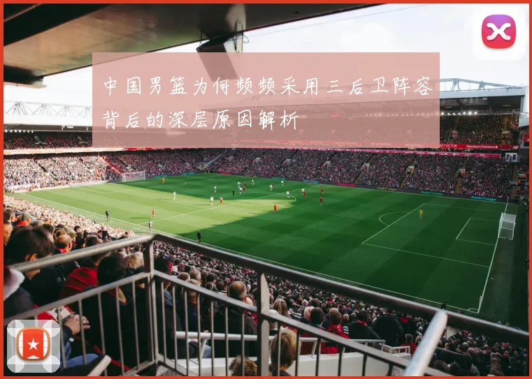 中国男篮为何频频采用三后卫阵容背后的深层原因解析