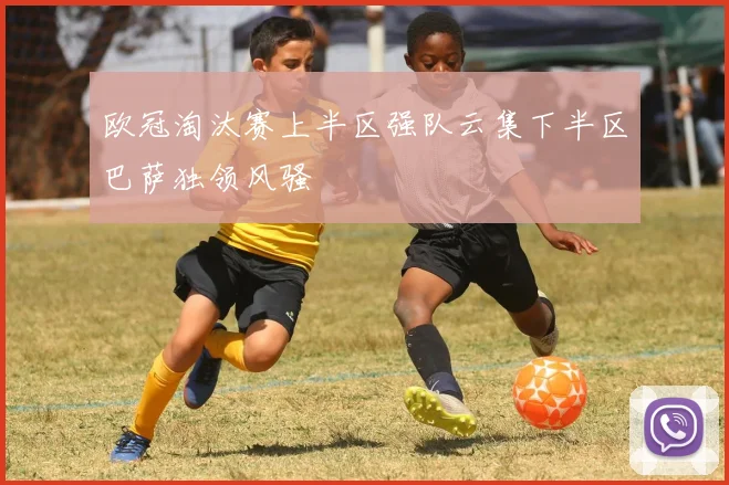 欧冠淘汰赛上半区强队云集下半区巴萨独领风骚