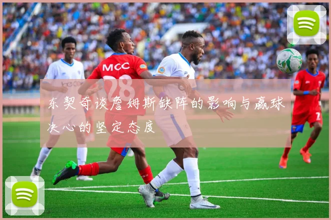 东契奇谈詹姆斯缺阵的影响与赢球决心的坚定态度