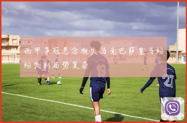 西甲争冠悬念渐失马竞巴萨皇马纷纷失利局势复杂