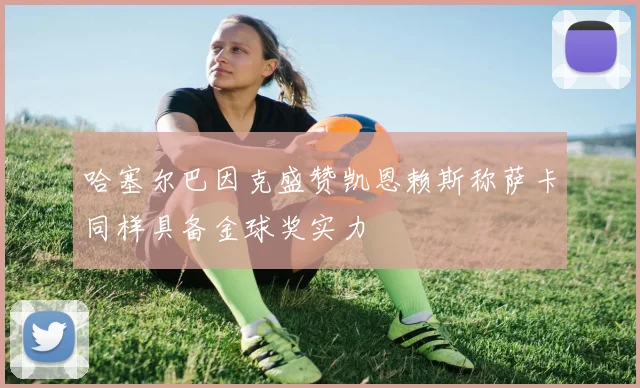 哈塞尔巴因克盛赞凯恩赖斯称萨卡同样具备金球奖实力