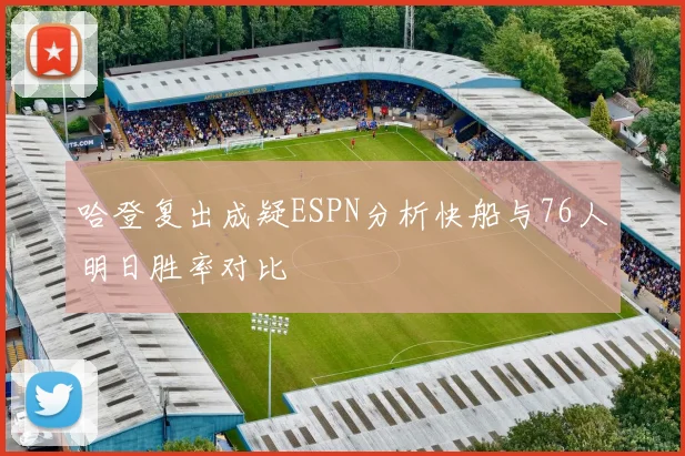 哈登复出成疑ESPN分析快船与76人明日胜率对比