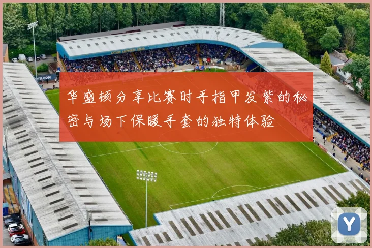 华盛顿分享比赛时手指甲发紫的秘密与场下保暖手套的独特体验