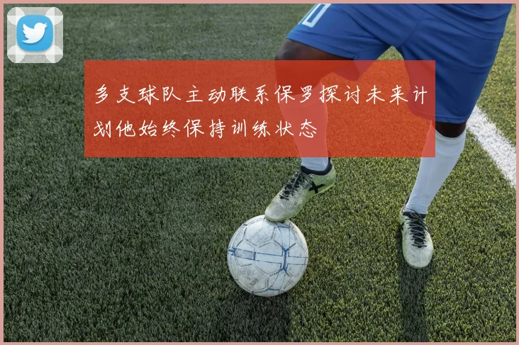 多支球队主动联系保罗探讨未来计划他始终保持训练状态