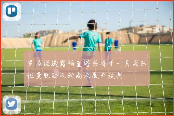 罗马诺透露帕奎塔或将于一月离队但曼联西汉姆尚未展开谈判