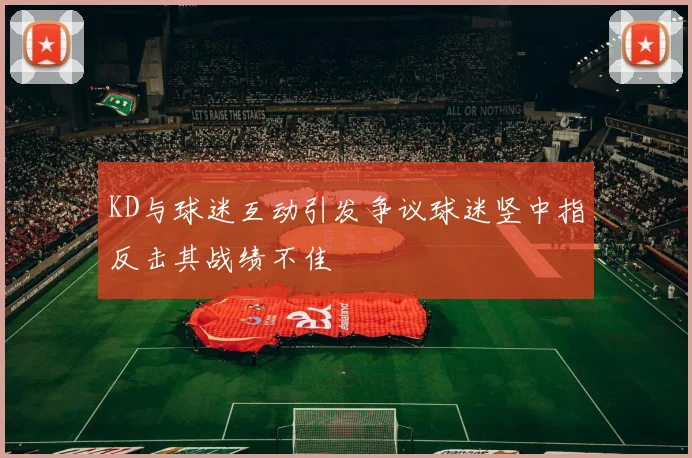 KD与球迷互动引发争议球迷竖中指反击其战绩不佳