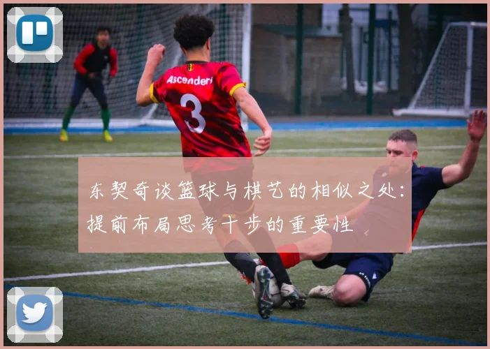 东契奇谈篮球与棋艺的相似之处：提前布局思考十步的重要性