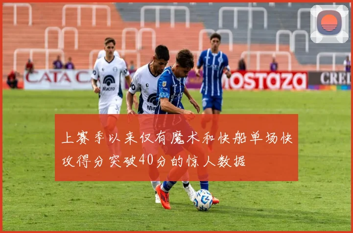 上赛季以来仅有魔术和快船单场快攻得分突破40分的惊人数据