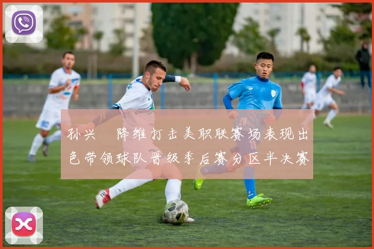 孙兴慜降维打击美职联赛场表现出色带领球队晋级季后赛分区半决赛