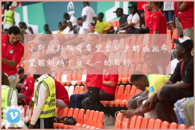 小斯坦科维奇寄望于父亲的成就希望能超越十分之一的目标