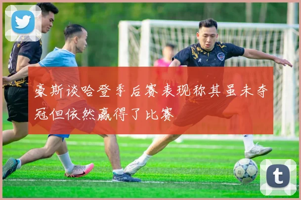 豪斯谈哈登季后赛表现称其虽未夺冠但依然赢得了比赛