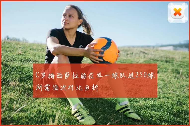 C罗梅西萨拉赫在单一球队进250球所需场次对比分析