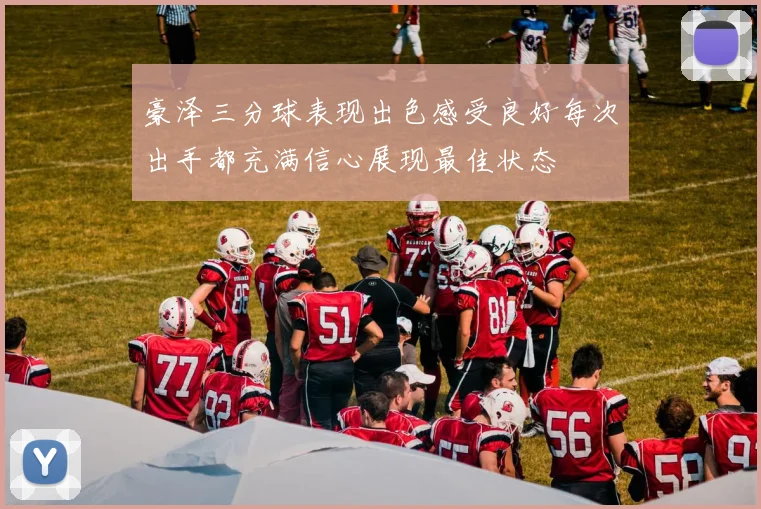 豪泽三分球表现出色感受良好每次出手都充满信心展现最佳状态