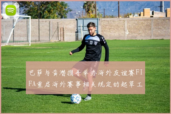 巴萨与黄潜携手举办海外友谊赛FIFA重启海外赛事相关规定的起草工作
