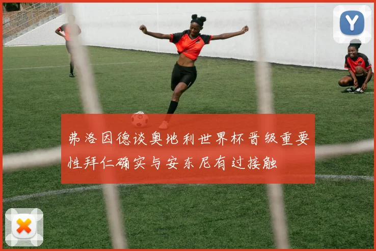 弗洛因德谈奥地利世界杯晋级重要性拜仁确实与安东尼有过接触