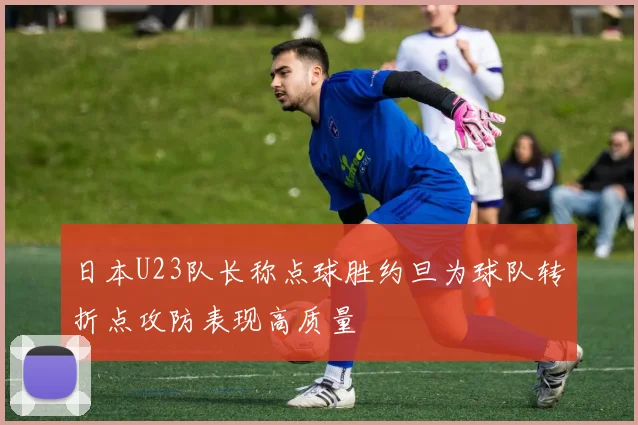 日本U23队长称点球胜约旦为球队转折点攻防表现高质量