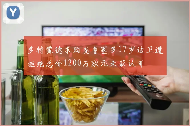 多特蒙德求购克鲁塞罗17岁边卫遭拒绝总价1200万欧元未获认可