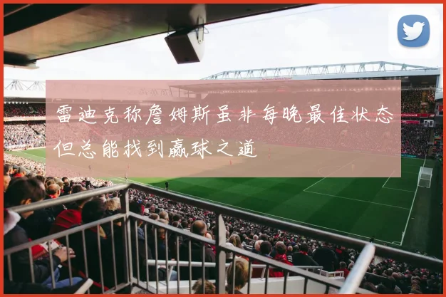雷迪克称詹姆斯虽非每晚最佳状态但总能找到赢球之道