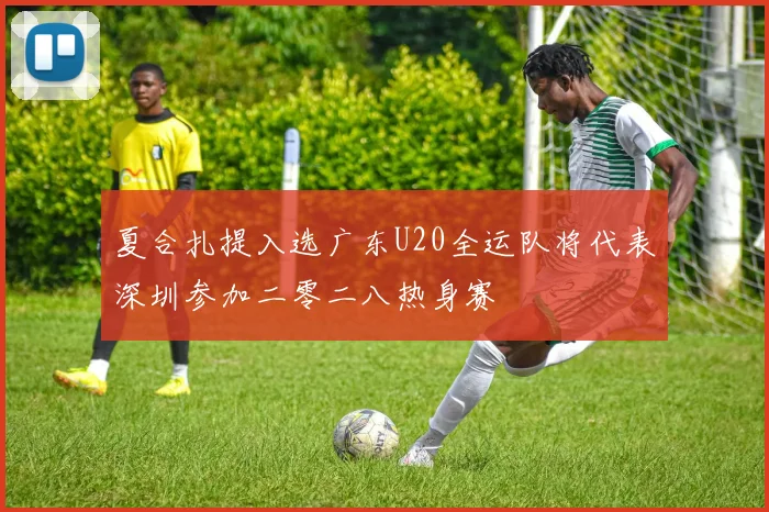 夏合扎提入选广东U20全运队将代表深圳参加二零二八热身赛