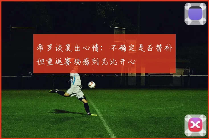 希罗谈复出心情：不确定是否替补但重返赛场感到无比开心