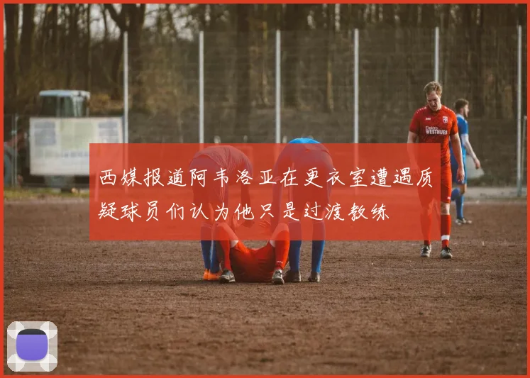 西媒报道阿韦洛亚在更衣室遭遇质疑球员们认为他只是过渡教练