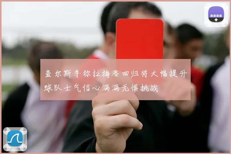 查尔斯李称拉梅洛回归将大幅提升球队士气信心满满无惧挑战