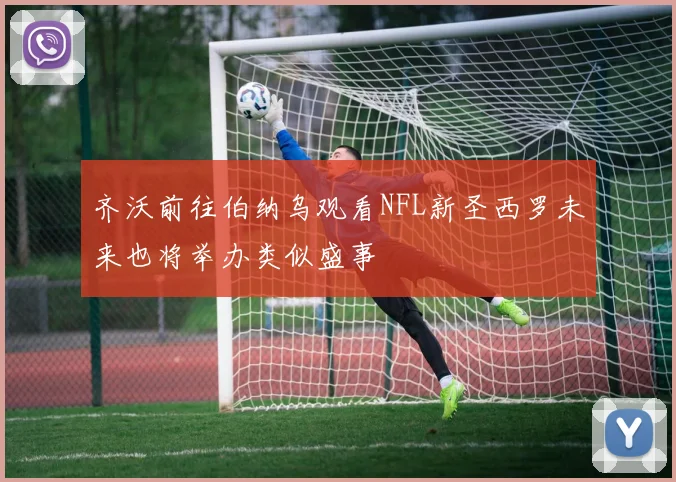 齐沃前往伯纳乌观看NFL新圣西罗未来也将举办类似盛事