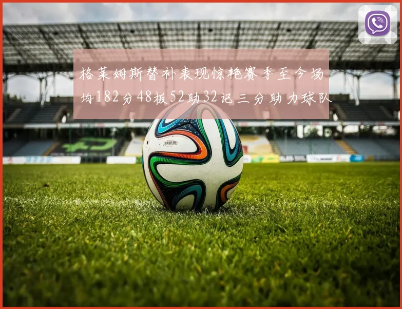 格莱姆斯替补表现惊艳赛季至今场均182分48板52助32记三分助力球队