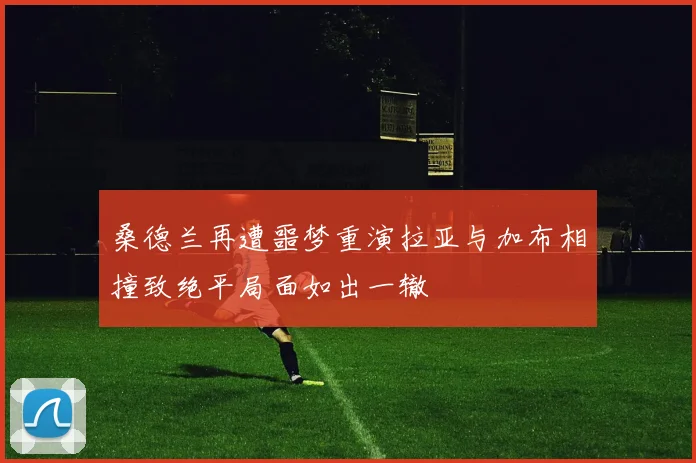 桑德兰再遭噩梦重演拉亚与加布相撞致绝平局面如出一辙