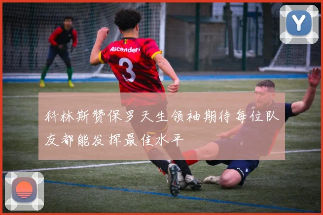 科林斯赞保罗天生领袖期待每位队友都能发挥最佳水平