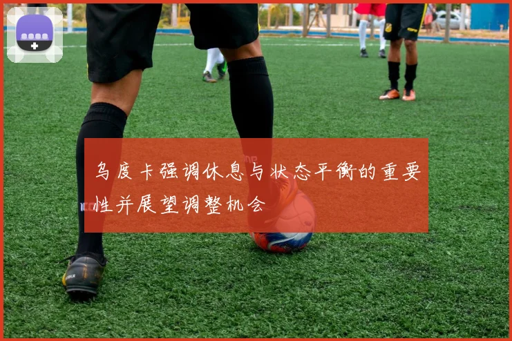 乌度卡强调休息与状态平衡的重要性并展望调整机会