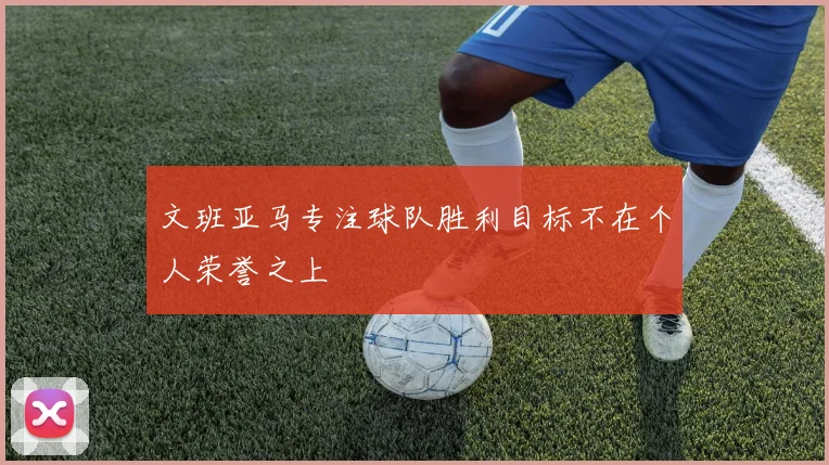 文班亚马专注球队胜利目标不在个人荣誉之上