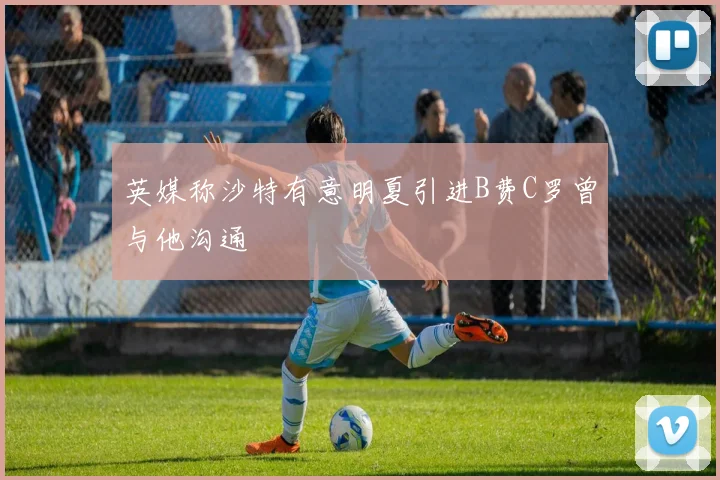 英媒称沙特有意明夏引进B费C罗曾与他沟通