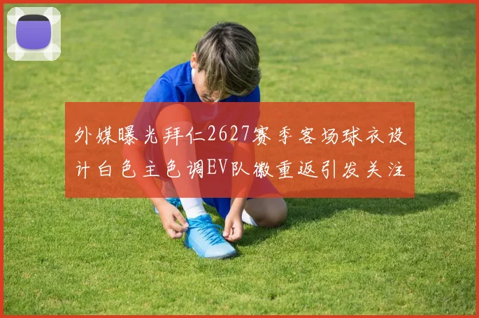 外媒曝光拜仁2627赛季客场球衣设计白色主色调EV队徽重返引发关注