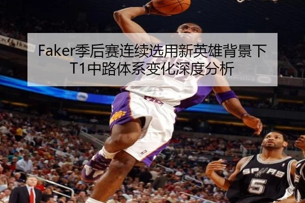 Faker季后赛连续选用新英雄背景下T1中路体系变化深度分析（kaiyuan）